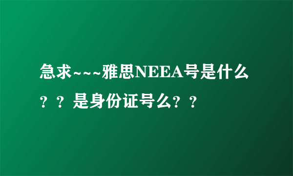 急求~~~雅思NEEA号是什么？？是身份证号么？？