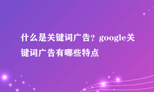 什么是关键词广告？google关键词广告有哪些特点