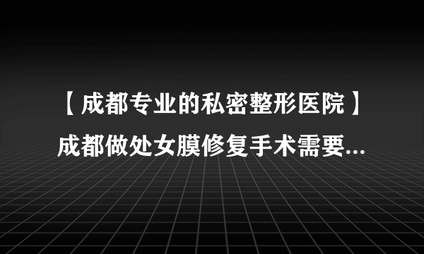 【成都专业的私密整形医院】成都做处女膜修复手术需要花多少价格？