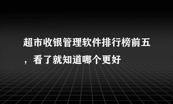 超市收银管理软件排行榜前五，看了就知道哪个更好