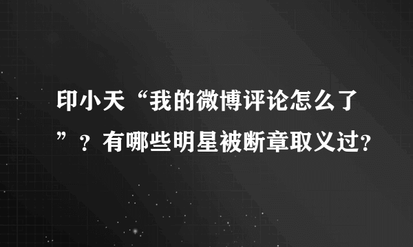 印小天“我的微博评论怎么了”？有哪些明星被断章取义过？