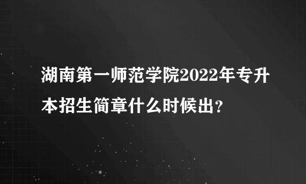 湖南第一师范学院2022年专升本招生简章什么时候出？