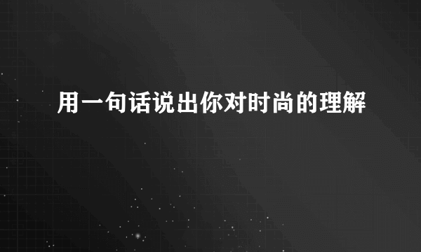 用一句话说出你对时尚的理解