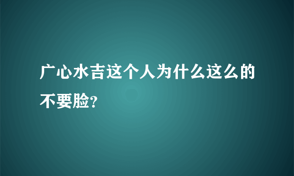 广心水吉这个人为什么这么的不要脸？