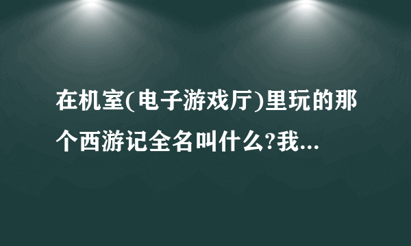 在机室(电子游戏厅)里玩的那个西游记全名叫什么?我在电脑肿么找不到,那属于单机游戏么?