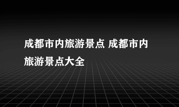 成都市内旅游景点 成都市内旅游景点大全