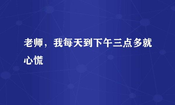 老师，我每天到下午三点多就心慌