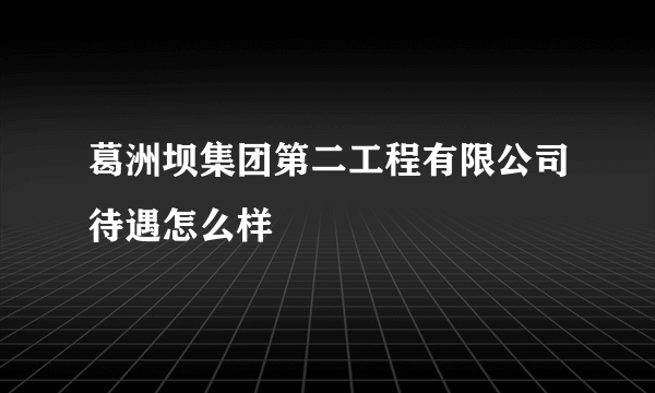 葛洲坝集团第二工程有限公司待遇怎么样