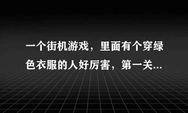 一个街机游戏，里面有个穿绿色衣服的人好厉害，第一关好象是打一个厨师样的Boss，谁能帮我找到儿时的记忆