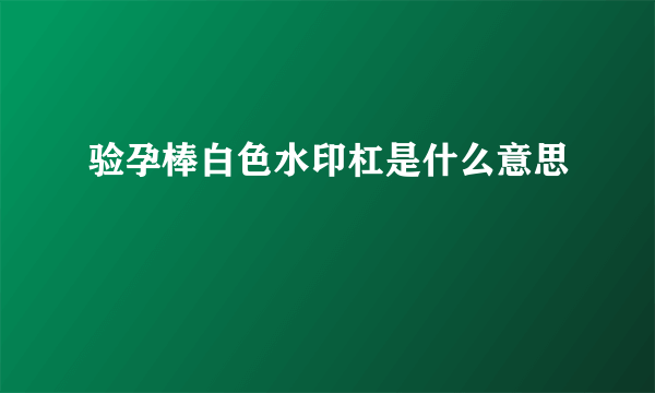 验孕棒白色水印杠是什么意思