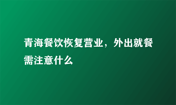 青海餐饮恢复营业，外出就餐需注意什么