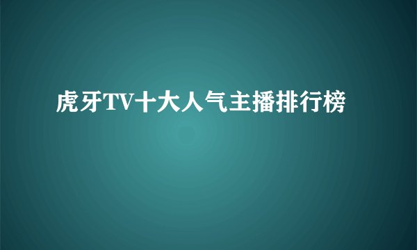 虎牙TV十大人气主播排行榜