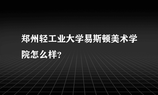 郑州轻工业大学易斯顿美术学院怎么样？