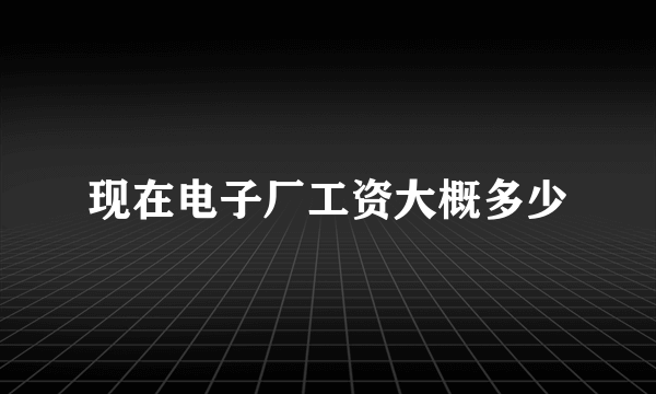 现在电子厂工资大概多少