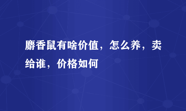 麝香鼠有啥价值，怎么养，卖给谁，价格如何