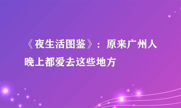 《夜生活图鉴》：原来广州人晚上都爱去这些地方