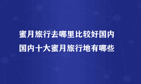 蜜月旅行去哪里比较好国内 国内十大蜜月旅行地有哪些