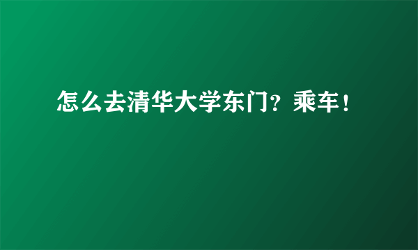 怎么去清华大学东门？乘车！