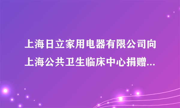 上海日立家用电器有限公司向上海公共卫生临床中心捐赠空气净化器 合力抗击新冠肺炎