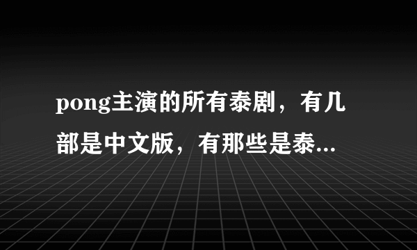 pong主演的所有泰剧，有几部是中文版，有那些是泰语中字的？