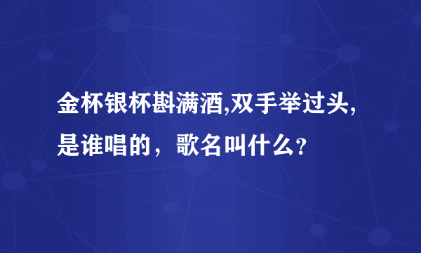 金杯银杯斟满酒,双手举过头,是谁唱的，歌名叫什么？