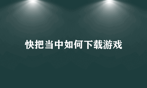 快把当中如何下载游戏