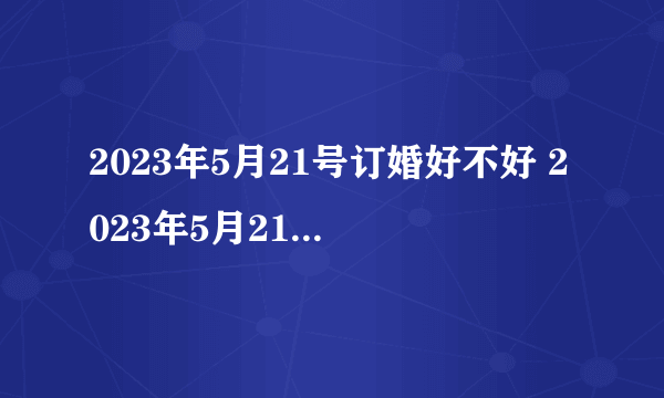 2023年5月21号订婚好不好 2023年5月21日适合订婚吗