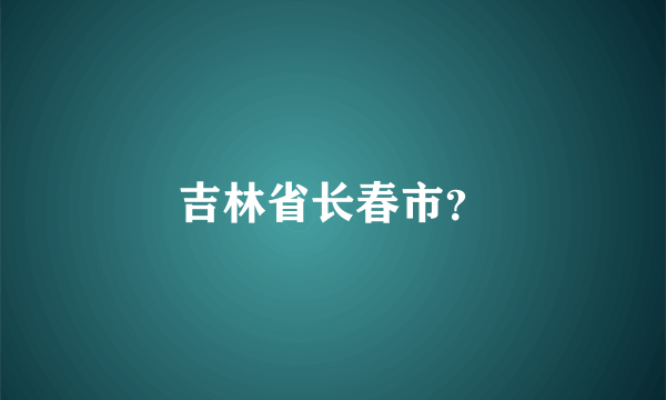 吉林省长春市？