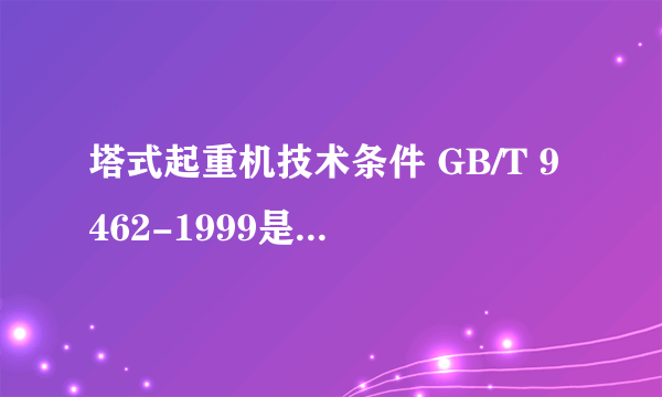 塔式起重机技术条件 GB/T 9462-1999是否已经作废了？如果是那么新的标准是什么？