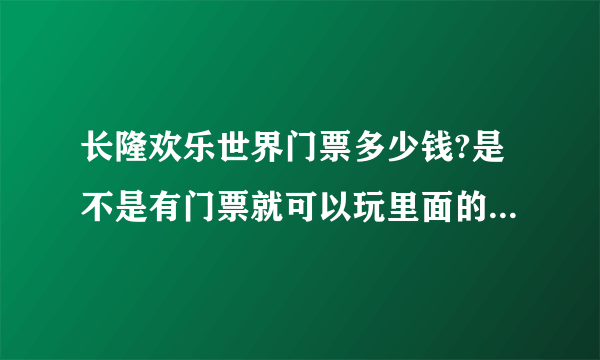 长隆欢乐世界门票多少钱?是不是有门票就可以玩里面的游戏项目?门票包括哪些消费?里面有什么好玩的?