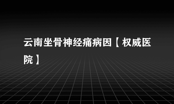 云南坐骨神经痛病因【权威医院】