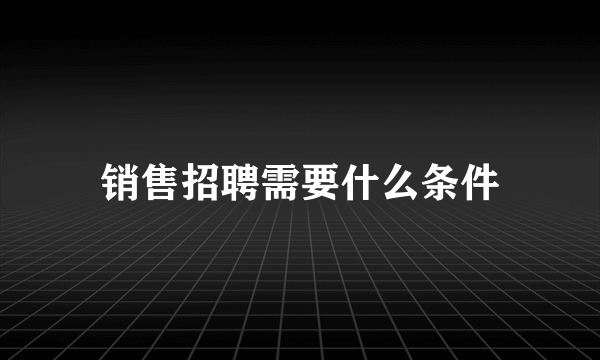 销售招聘需要什么条件