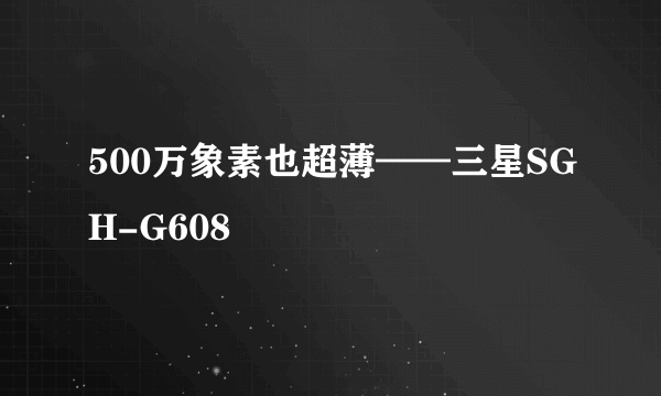 500万象素也超薄——三星SGH-G608