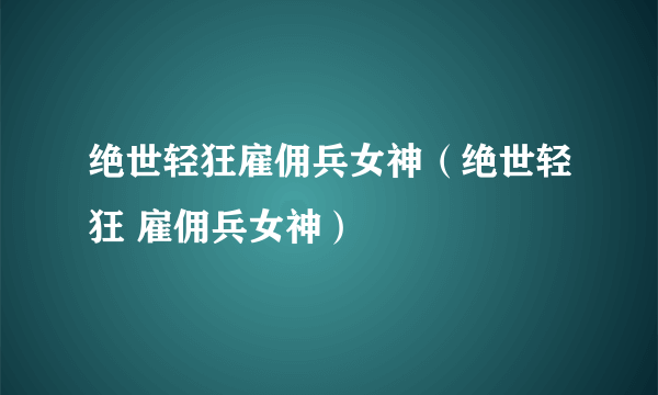 绝世轻狂雇佣兵女神（绝世轻狂 雇佣兵女神）