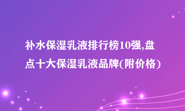 补水保湿乳液排行榜10强,盘点十大保湿乳液品牌(附价格)