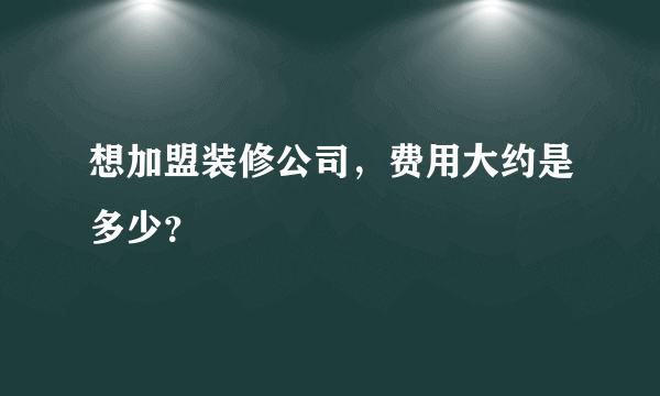 想加盟装修公司，费用大约是多少？