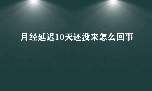 月经延迟10天还没来怎么回事