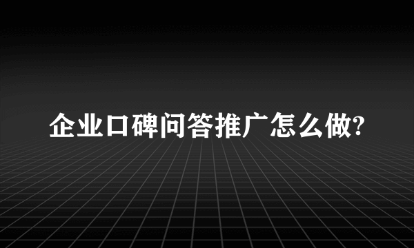 企业口碑问答推广怎么做?