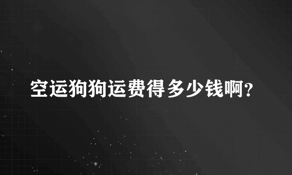 空运狗狗运费得多少钱啊？