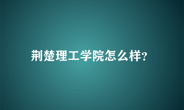 荆楚理工学院怎么样？