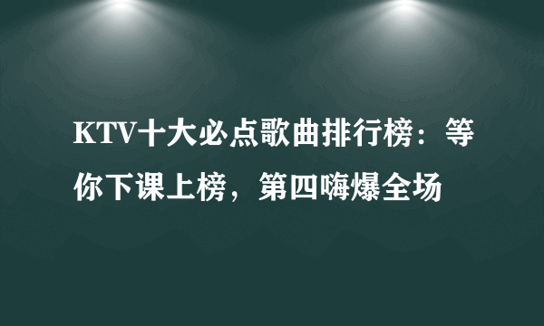 KTV十大必点歌曲排行榜：等你下课上榜，第四嗨爆全场