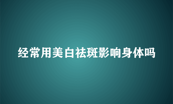 经常用美白祛斑影响身体吗