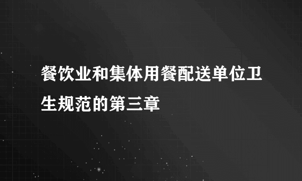 餐饮业和集体用餐配送单位卫生规范的第三章