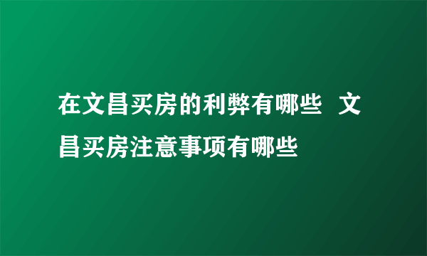 在文昌买房的利弊有哪些  文昌买房注意事项有哪些