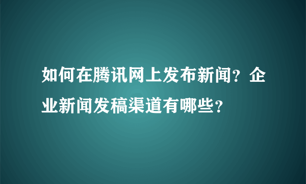 如何在腾讯网上发布新闻？企业新闻发稿渠道有哪些？