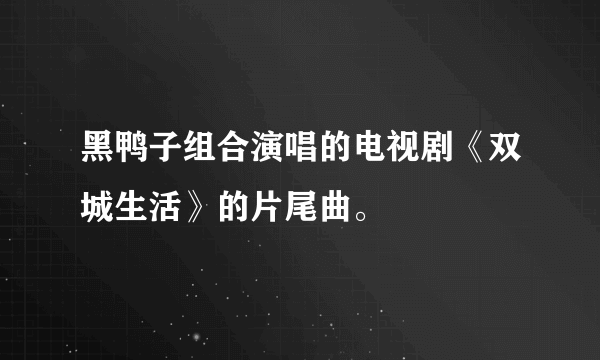 黑鸭子组合演唱的电视剧《双城生活》的片尾曲。