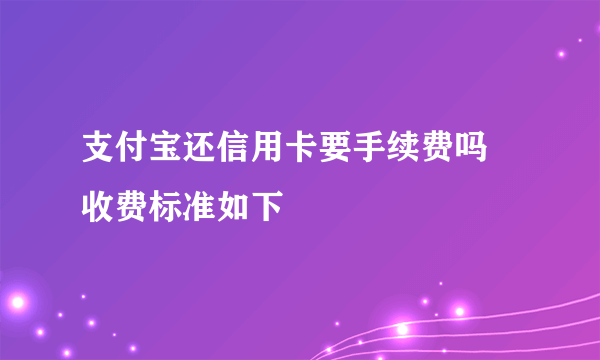 支付宝还信用卡要手续费吗 收费标准如下