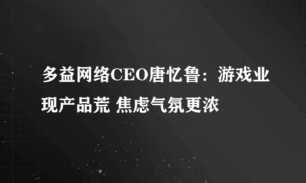 多益网络CEO唐忆鲁：游戏业现产品荒 焦虑气氛更浓