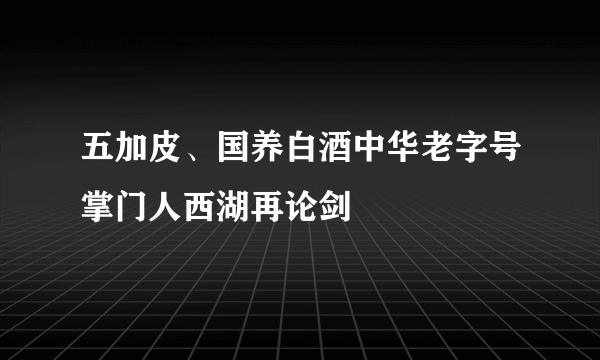 五加皮、国养白酒中华老字号掌门人西湖再论剑