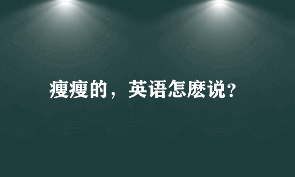 瘦瘦的，英语怎麽说？